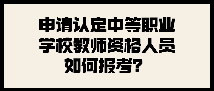 申請(qǐng)認(rèn)定中等職業(yè)學(xué)校教師資格人員如何報(bào)考？