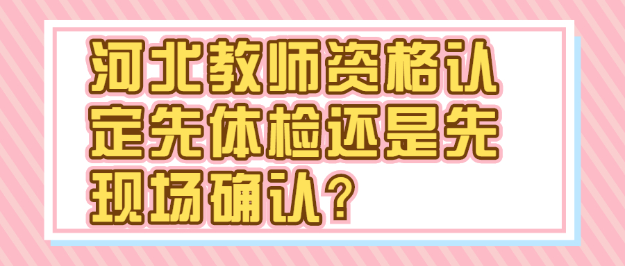 河北教師資格認(rèn)定先體檢還是先現(xiàn)場(chǎng)確認(rèn)？
