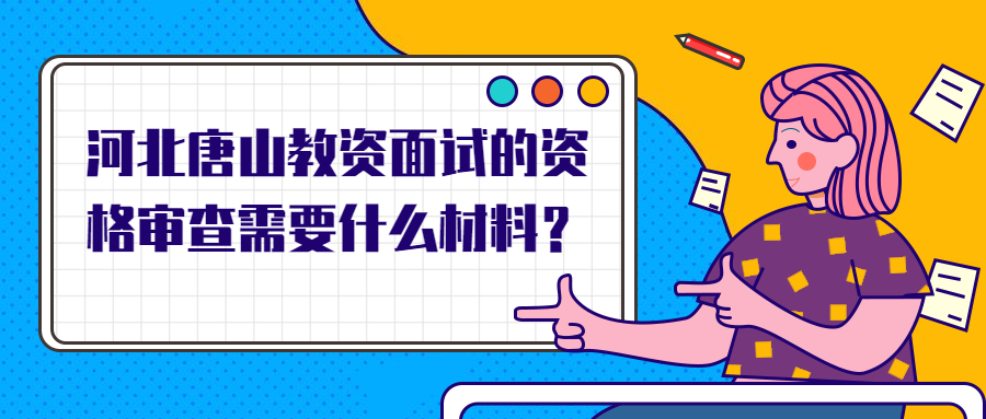 河北唐山教資面試的資格審查需要什么材料?