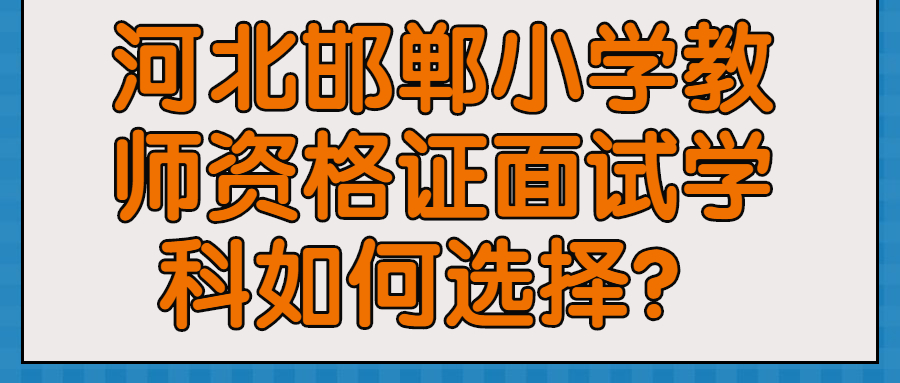 河北邯鄲小學(xué)教師資格證面試學(xué)科如何選擇？