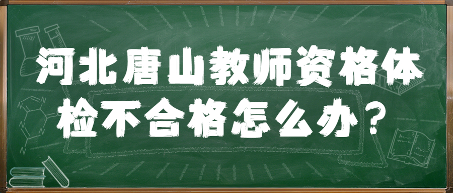 河北唐山教師資格體檢不合格怎么辦?