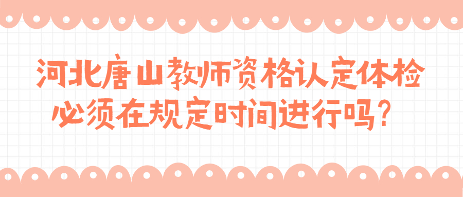 河北唐山教師資格認定體檢必須在規定時間進行嗎?