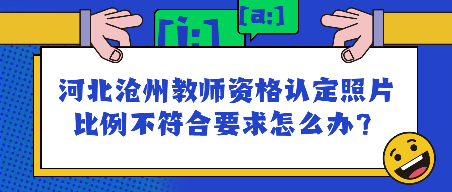 河北滄州教師資格認定照片比例不符合要求怎么辦？
