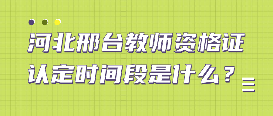 河北邢臺教師資格證認定時間段是什么?