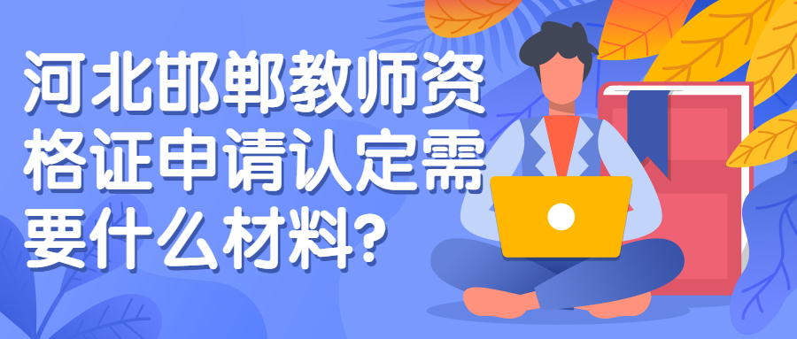 河北邯鄲教師資格證申請認定需要什么材料？