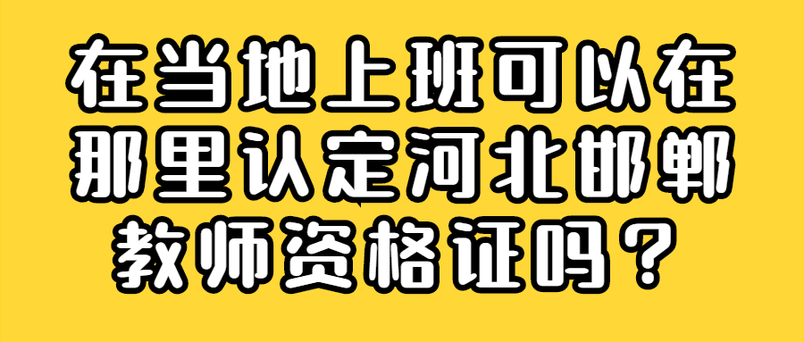 在當(dāng)?shù)厣习嗫梢栽谀抢镎J(rèn)定河北邯鄲教師資格證嗎?