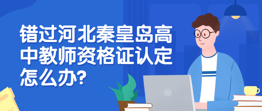 錯(cuò)過河北秦皇島高中教師資格證認(rèn)定怎么辦?