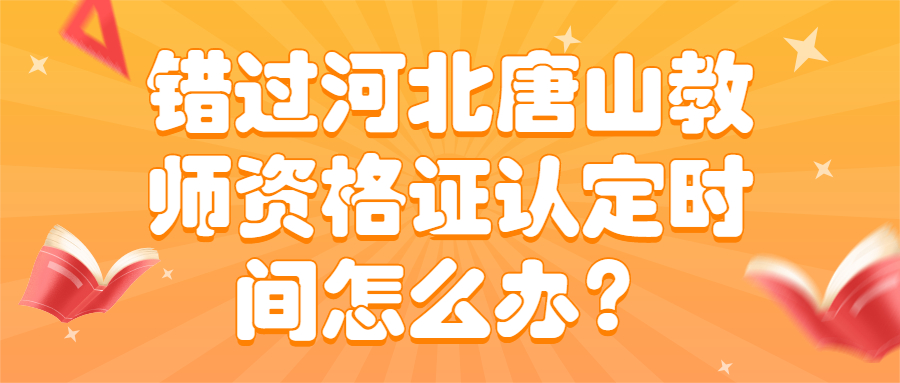 錯過河北唐山教師資格證認(rèn)定時間怎么辦？