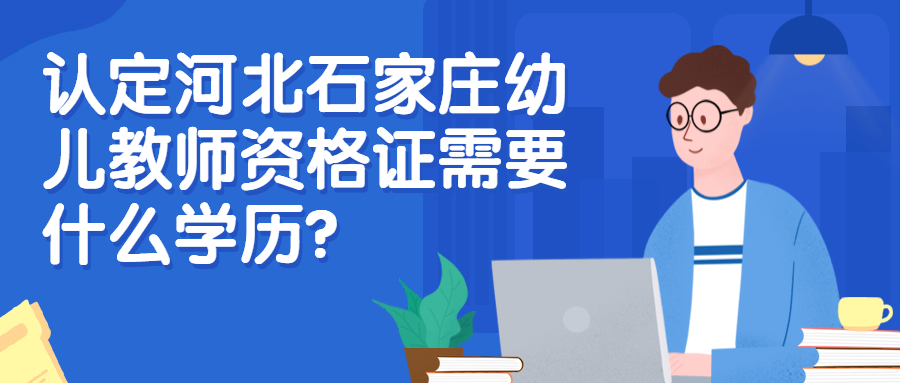 認定河北石家莊幼兒教師資格證需要什么學歷？