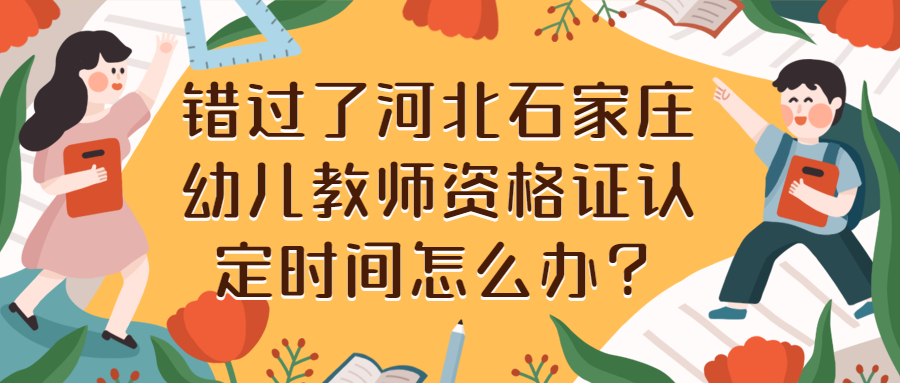 錯過了河北石家莊幼兒教師資格證認定時間怎么辦?